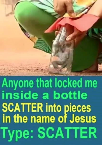 Any evil man or evil woman that locked you inside a Bottle, SCATTER into pieces in the name of JESUS. TYPE: SCATTER